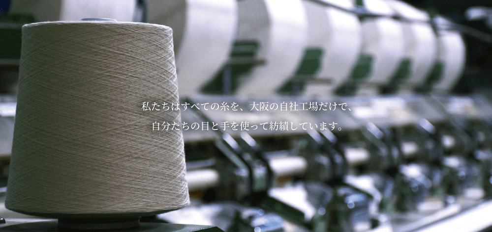私たちはすべての糸を、大阪の自社工場で、自分たちの目と手を使って紡績しています。