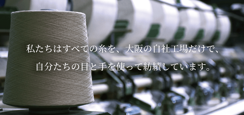 私たちはすべての糸を、大阪の自社工場で、自分たちの目と手を使って紡績しています。